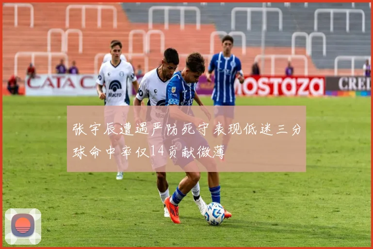 张宇辰遭遇严防死守表现低迷三分球命中率仅14贡献微薄