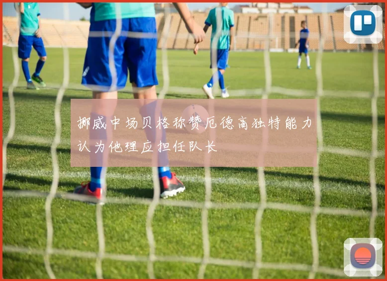 挪威中场贝格称赞厄德高独特能力认为他理应担任队长