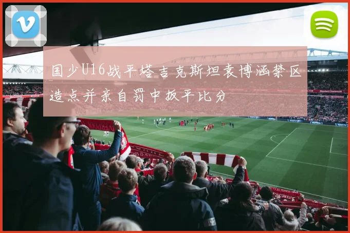 国少U16战平塔吉克斯坦袁博涵禁区造点并亲自罚中扳平比分