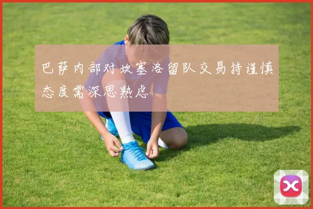 巴萨内部对坎塞洛留队交易持谨慎态度需深思熟虑