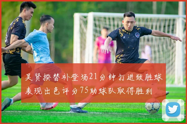 吴贤揆替补登场21分钟打进致胜球表现出色评分75助球队取得胜利