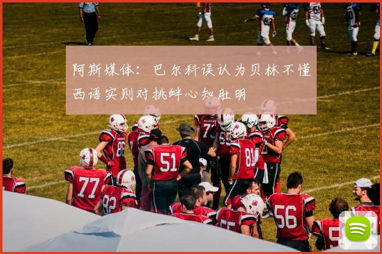 阿斯媒体：巴尔科误认为贝林不懂西语实则对挑衅心知肚明