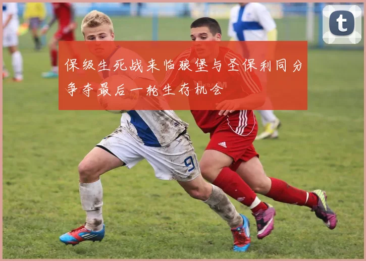 保级生死战来临狼堡与圣保利同分争夺最后一轮生存机会