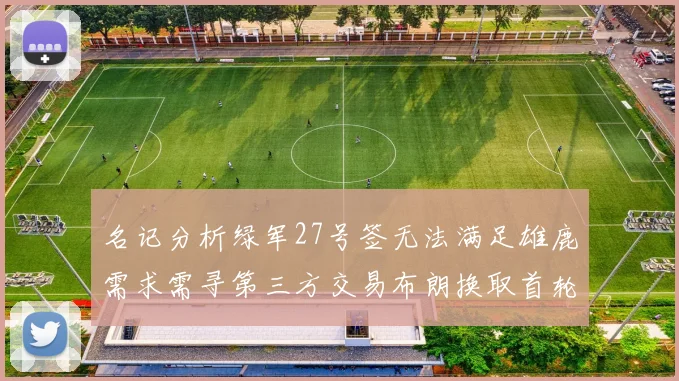名记分析绿军27号签无法满足雄鹿需求需寻第三方交易布朗换取首轮签