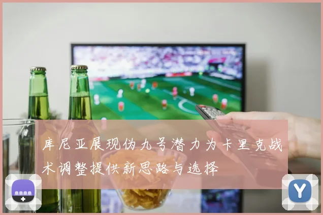 库尼亚展现伪九号潜力为卡里克战术调整提供新思路与选择