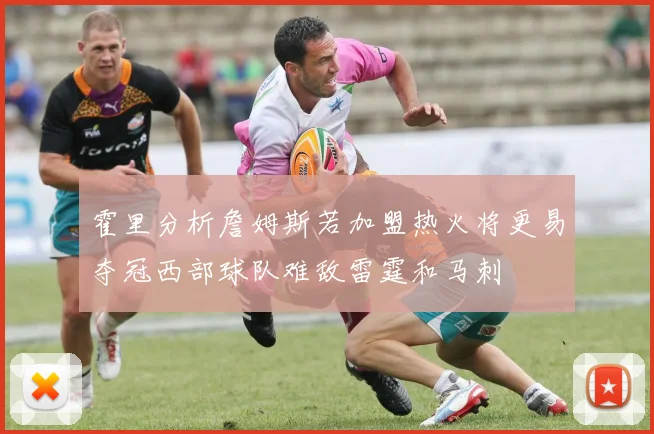 霍里分析詹姆斯若加盟热火将更易夺冠西部球队难敌雷霆和马刺