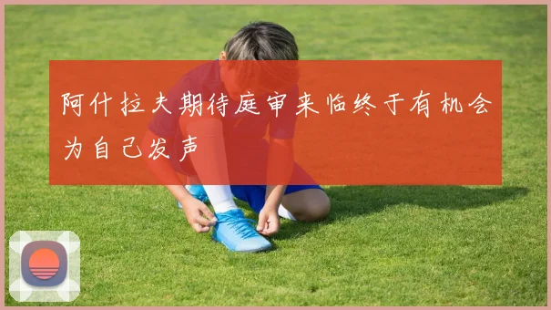 阿什拉夫期待庭审来临终于有机会为自己发声