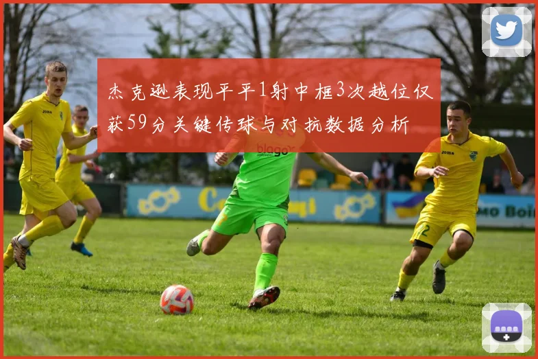 杰克逊表现平平1射中框3次越位仅获59分关键传球与对抗数据分析