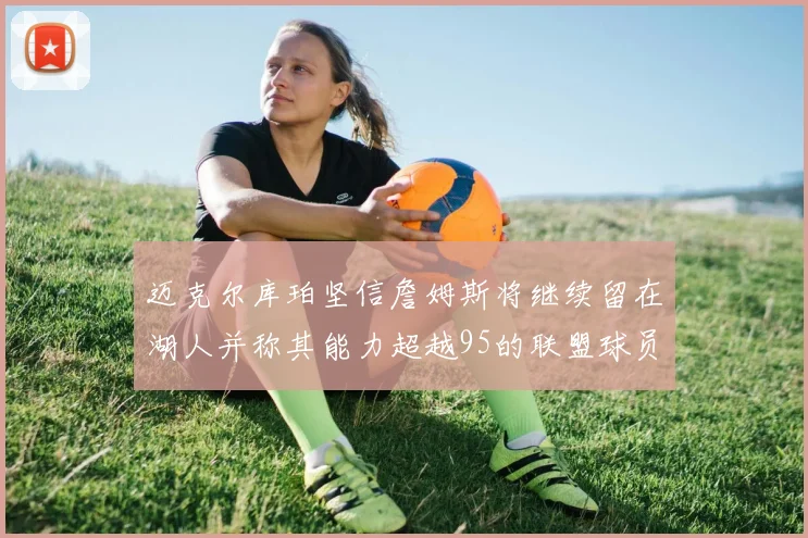 迈克尔库珀坚信詹姆斯将继续留在湖人并称其能力超越95的联盟球员