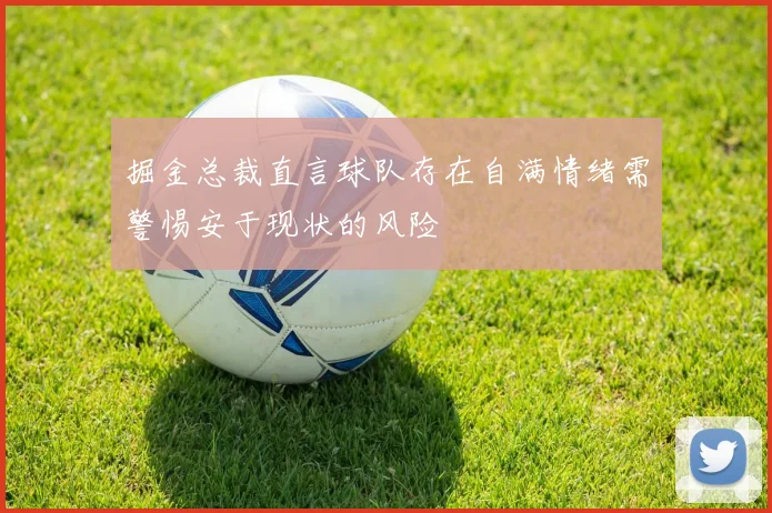 掘金总裁直言球队存在自满情绪需警惕安于现状的风险
