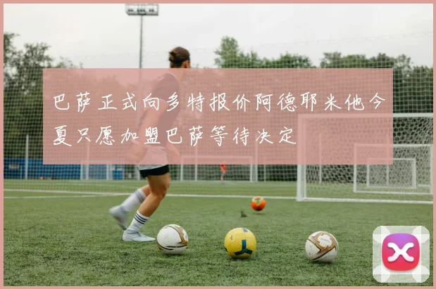 巴萨正式向多特报价阿德耶米他今夏只愿加盟巴萨等待决定