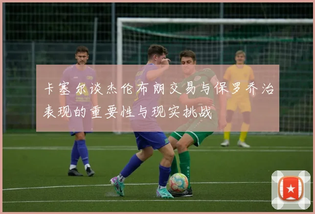 卡塞尔谈杰伦布朗交易与保罗乔治表现的重要性与现实挑战