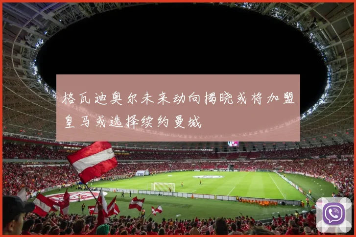 格瓦迪奥尔未来动向揭晓或将加盟皇马或选择续约曼城