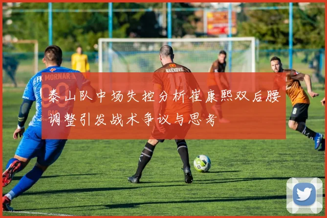 泰山队中场失控分析崔康熙双后腰调整引发战术争议与思考