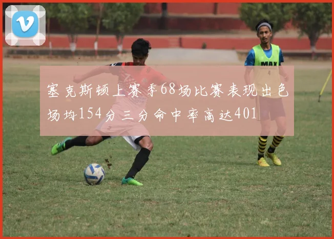 塞克斯顿上赛季68场比赛表现出色场均154分三分命中率高达401