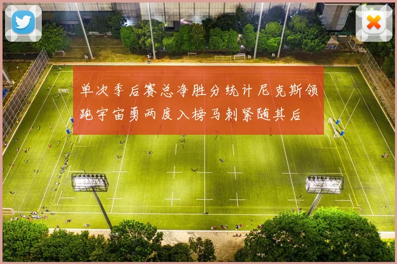 单次季后赛总净胜分统计尼克斯领跑宇宙勇两度入榜马刺紧随其后